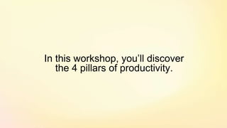 In this workshop, you’ll discover
the 4 pillars of productivity.
 