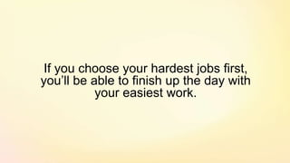 If you choose your hardest jobs first,
you’ll be able to finish up the day with
your easiest work.
 