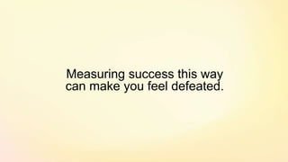Measuring success this way
can make you feel defeated.
 