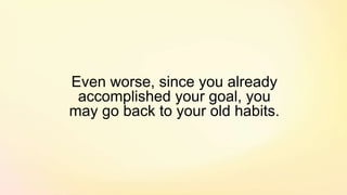 Even worse, since you already
accomplished your goal, you
may go back to your old habits.
 