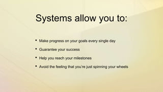 Systems allow you to:
• Make progress on your goals every single day
• Guarantee your success
• Help you reach your milestones
• Avoid the feeling that you’re just spinning your wheels
 