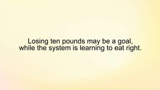 Losing ten pounds may be a goal,
while the system is learning to eat right.
 