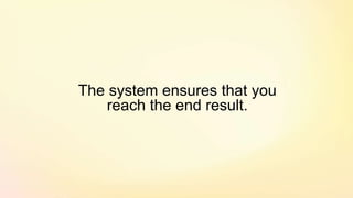 The system ensures that you
reach the end result.
 