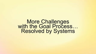More Challenges
with the Goal Process…
Resolved by Systems
 