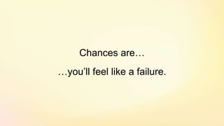 Chances are…
…you’ll feel like a failure.
 