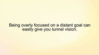 Being overly focused on a distant goal can
easily give you tunnel vision.
 