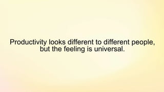 Productivity looks different to different people,
but the feeling is universal.
 