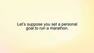 Let’s suppose you set a personal
goal to run a marathon.
 