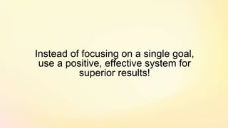 Instead of focusing on a single goal,
use a positive, effective system for
superior results!
 