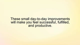 These small day-to-day improvements
will make you feel successful, fulfilled,
and productive.
 