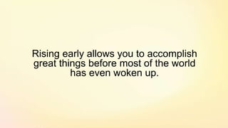 Rising early allows you to accomplish
great things before most of the world
has even woken up.
 