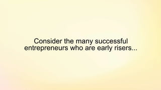 Consider the many successful
entrepreneurs who are early risers...
 