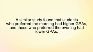A similar study found that students
who preferred the morning had higher GPAs,
and those who preferred the evening had
lower GPAs.
 