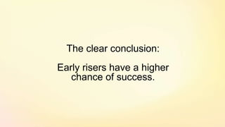 The clear conclusion:
Early risers have a higher
chance of success.
 