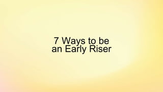 7 Ways to be
an Early Riser
 