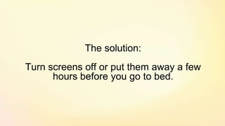 The solution:
Turn screens off or put them away a few
hours before you go to bed.
 