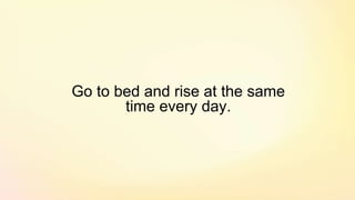 Go to bed and rise at the same
time every day.
 