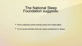 The National Sleep
Foundation suggests:
• Find a relaxing routine activity away from bright lights.
• Try to avoid activities that can cause excitement or stress.
 
