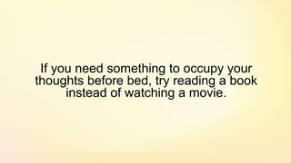 If you need something to occupy your
thoughts before bed, try reading a book
instead of watching a movie.
 