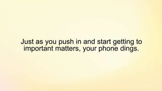 Just as you push in and start getting to
important matters, your phone dings.
 