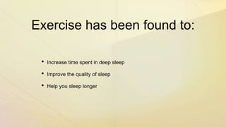 Exercise has been found to:
• Increase time spent in deep sleep
• Improve the quality of sleep
• Help you sleep longer
 