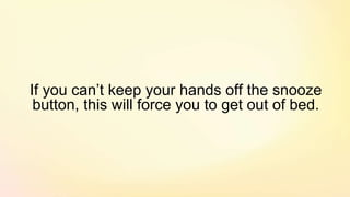 If you can’t keep your hands off the snooze
button, this will force you to get out of bed.
 