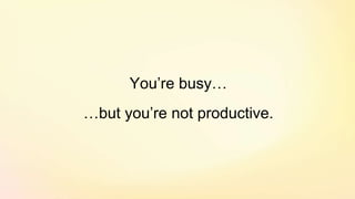 You’re busy…
…but you’re not productive.
 