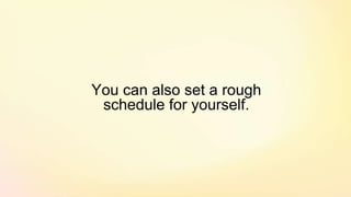 You can also set a rough
schedule for yourself.
 