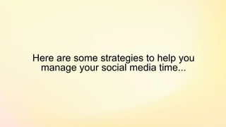Here are some strategies to help you
manage your social media time...
 
