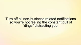 Turn off all non-business related notifications
so you’re not feeling the constant pull of
“dings” distracting you.
 