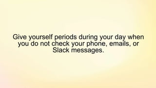 Give yourself periods during your day when
you do not check your phone, emails, or
Slack messages.
 