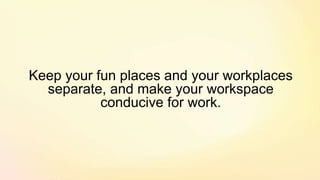Keep your fun places and your workplaces
separate, and make your workspace
conducive for work.
 