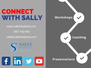 CONNECT
WITH SALLY
Coaching
Workshops
Presentations
www.sallyfoleylewis.com
0401 442 464
sally@sallyfoleylewis.com
 