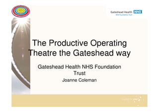 The Productive Operating
Theatre the Gateshead way
Gateshead Health NHS Foundation
Trust
Joanne Coleman

 