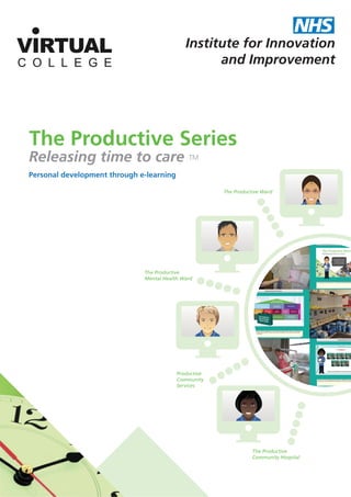 The Productive Ward
The Productive
Mental Health Ward
Productive
Community
Services
The Productive
Community Hospital
Institute for Innovation
and Improvement
VIRTUAL
C O L L E G E
The Productive Series
Releasing time to care
Personal development through e-learning
TM
 