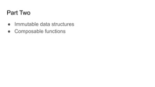 Part Two
● Immutable data structures
● Composable functions
 