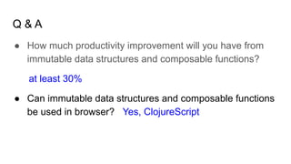 Q & A
● How much productivity improvement will you have from
immutable data structures and composable functions?
at least 30%
● Can immutable data structures and composable functions
be used in browser? Yes, ClojureScript
 