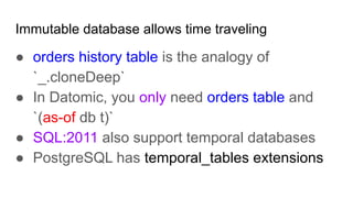 Immutable database allows time traveling
● orders history table is the analogy of
`_.cloneDeep`
● In Datomic, you only need orders table and
`(as-of db t)`
● SQL:2011 also support temporal databases
● PostgreSQL has temporal_tables extensions
 