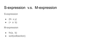 S-expression v.s. M-expression
S-expression
● (fn x y)
● (+ a b)
M-expression
● fn(a, b)
● sort(colloection)
 