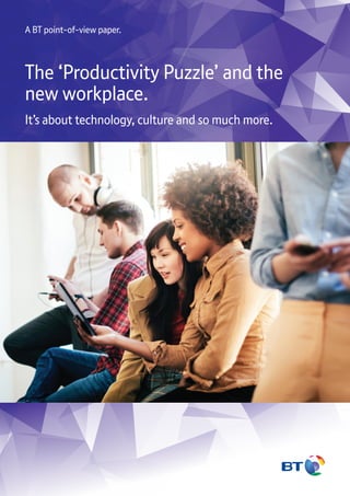 The ‘Productivity Puzzle’ and the
new workplace.
It’s about technology, culture and so much more.
A BT point-of-view paper.
 