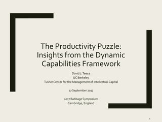 The Productivity Puzzle:
Insights from the Dynamic
Capabilities Framework
David J.Teece
UC Berkeley
TusherCenter for the Management of Intellectual Capital
27 September 2017
2017 Babbage Symposium
Cambridge, England
1
 