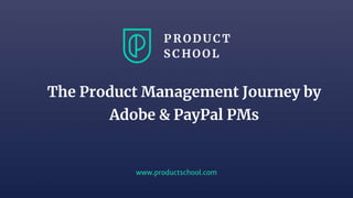 www.productschool.com
The Product Management Journey by
Adobe & PayPal PMs
 