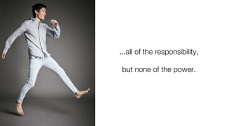 ...all of the responsibility,
but none of the power.
 