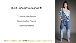 The 3 Superpowers of a PM
Communication Powers
Documentation Powers
The Power of Data
https://www.mindtheproduct.com/2017/01/three-super-powers-of-a-product-manager/
 