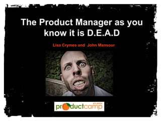 The Product Manager as you
know it is D.E.A.D
Lisa Crymes and John Mansour
 