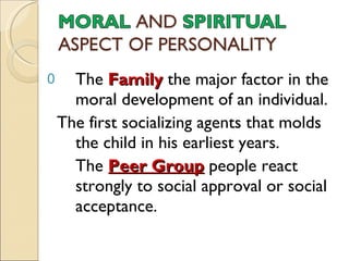 The  Family   the major factor in the  moral development of an individual. The first socializing agents that molds the child in his earliest years.  The  Peer Group   people react strongly to social approval or social acceptance. 