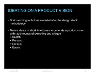 IDEATING ON A PRODUCT VISION
• Brainstorming technique modeled after the design studio
methodology
• Teams ideate in short time boxes to generate a product vision
with rapid rounds of sketching and critique
• Sketch
• Present
• Critique
• Iterate
© Perfetti Media 2015 www.perfettimedia.com 29
 