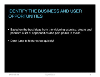 IDENTIFY THE BUSINESS AND USER
OPPORTUNITIES
• Based on the best ideas from the visioning exercise, create and
prioritize a list of opportunities and pain points to tackle
• Don’t jump to features too quickly!
© Perfetti Media 2015 www.perfettimedia.com 35
 