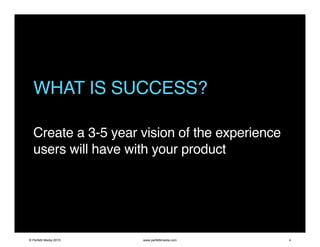 WHAT IS SUCCESS?
Create a 3-5 year vision of the experience
users will have with your product
© Perfetti Media 2015 www.perfettimedia.com 4
 