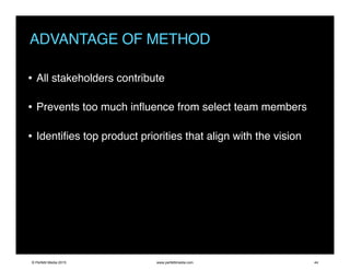 ADVANTAGE OF METHOD
• All stakeholders contribute
• Prevents too much inﬂuence from select team members
• Identiﬁes top product priorities that align with the vision
© Perfetti Media 2015 www.perfettimedia.com 44
 